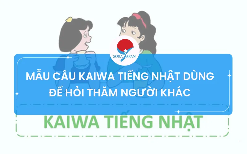 MẪU CÂU KAIWA TIẾNG NHẬT DÙNG ĐỂ HỎI THĂM NGƯỜI KHÁC