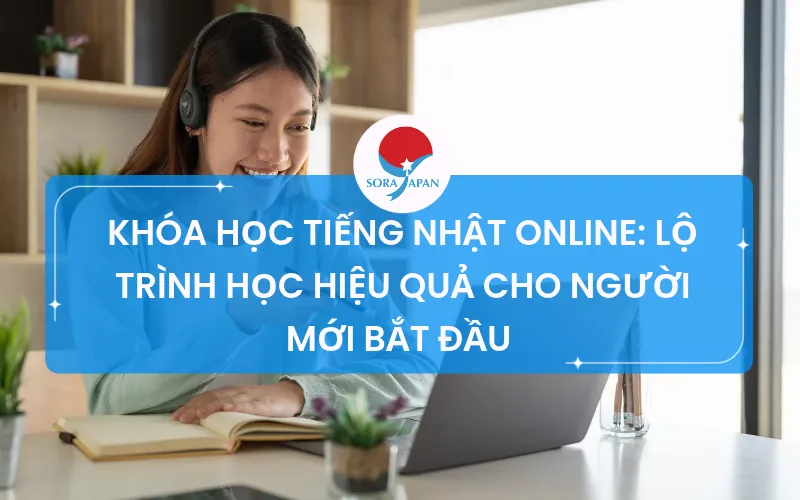KHÓA HỌC TIẾNG NHẬT ONLINE: LỘ TRÌNH HỌC HIỆU QUẢ CHO NGƯỜI MỚI BẮT ĐẦU