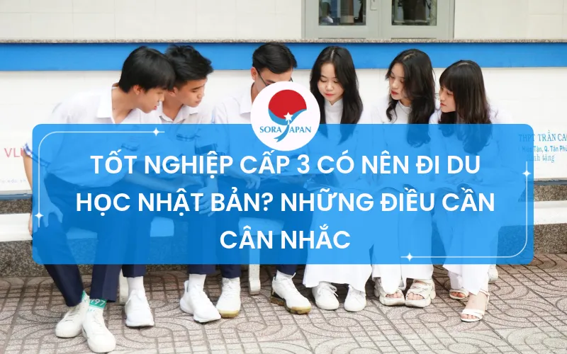 TỐT NGHIỆP CẤP 3 CÓ NÊN ĐI DU HỌC NHẬT BẢN? NHỮNG ĐIỀU CẦN CÂN NHẮC